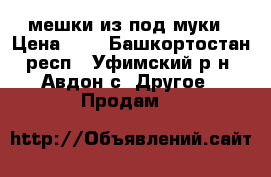 мешки из под муки › Цена ­ 6 - Башкортостан респ., Уфимский р-н, Авдон с. Другое » Продам   